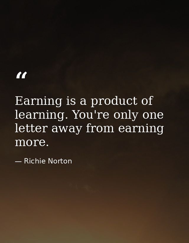Earning is a product of learning. You're only one letter away from earning more. — Richie Norton
