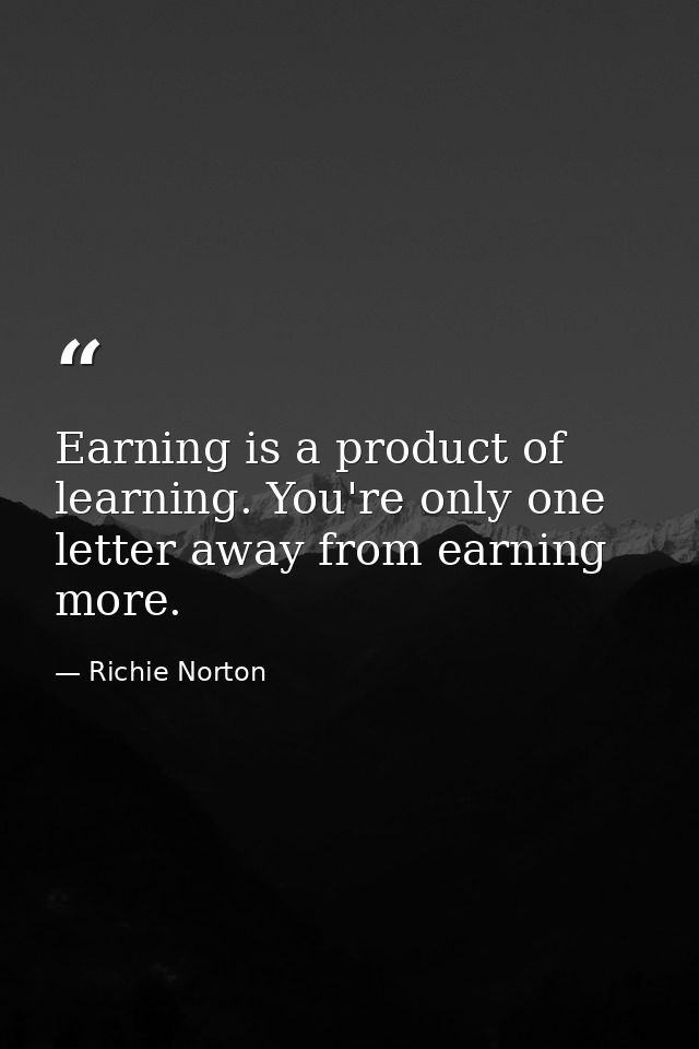 Earning is a product of learning. You're only one letter away from earning more. — Richie Norton