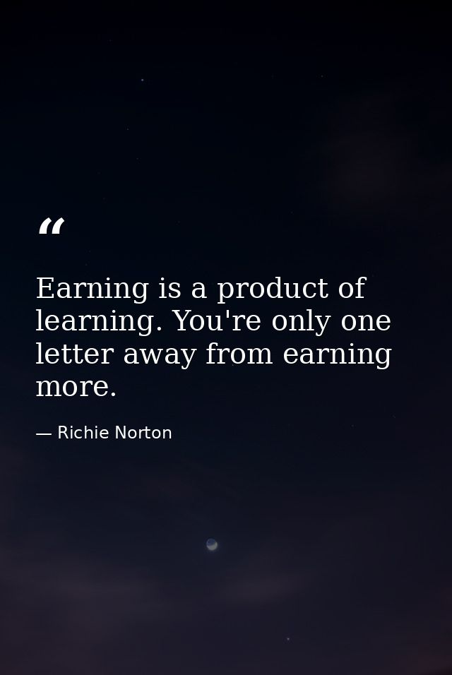 Earning is a product of learning. You're only one letter away from earning more. — Richie Norton
