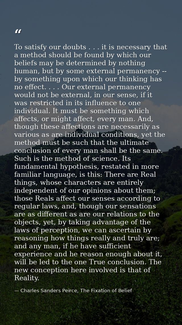 To satisfy our doubts . . . it is necessary that a method should be found by which our beliefs may be determined by noth — Charles Sanders Peirce, The Fixation of Belief