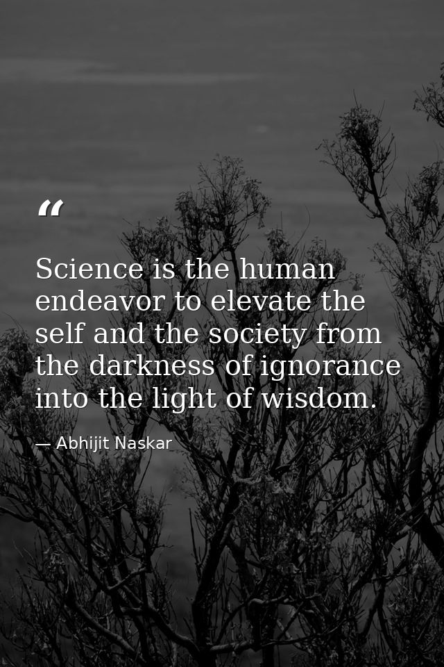 Science is the human endeavor to elevate the self and the society from the darkness of ignorance into the light of wisdo — Abhijit Naskar