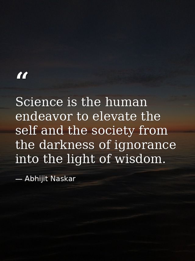Science is the human endeavor to elevate the self and the society from the darkness of ignorance into the light of wisdo — Abhijit Naskar