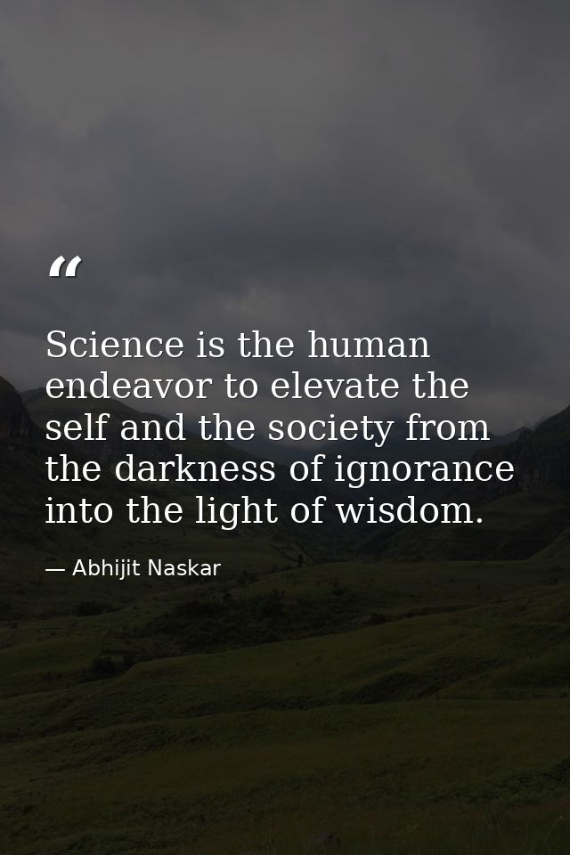 Science is the human endeavor to elevate the self and the society from the darkness of ignorance into the light of wisdo — Abhijit Naskar