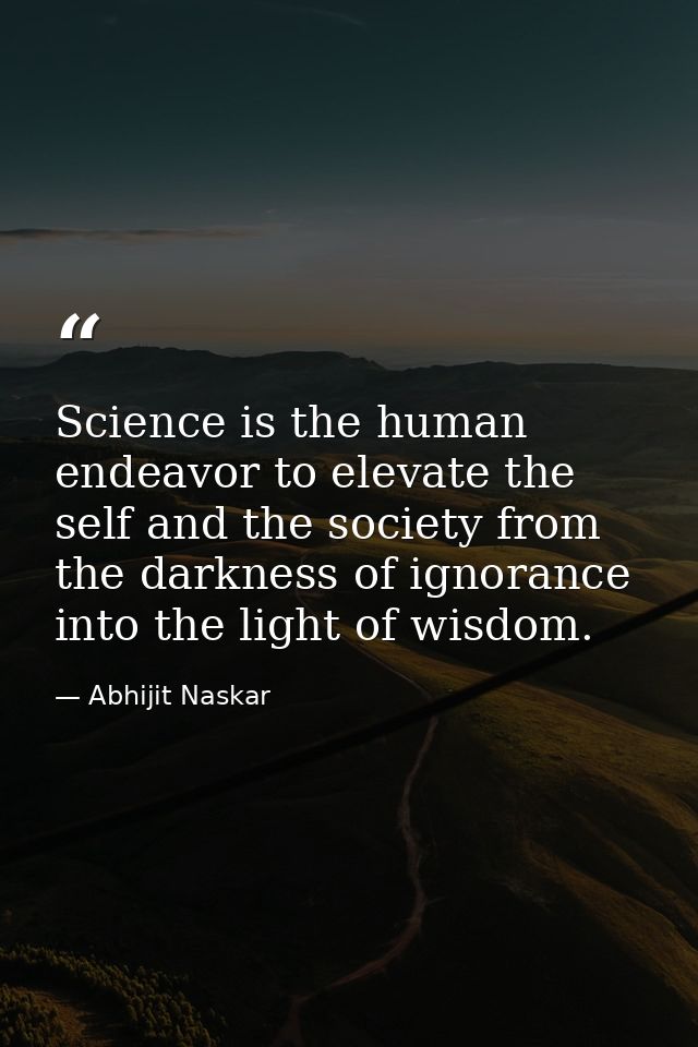 Science is the human endeavor to elevate the self and the society from the darkness of ignorance into the light of wisdo — Abhijit Naskar