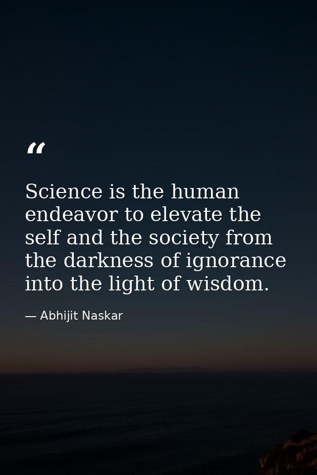 Science is the human endeavor to elevate the self and the society from the darkness of ignorance into the light of wisdo — Abhijit Naskar