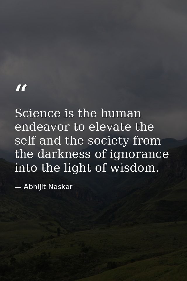 Science is the human endeavor to elevate the self and the society from the darkness of ignorance into the light of wisdo — Abhijit Naskar