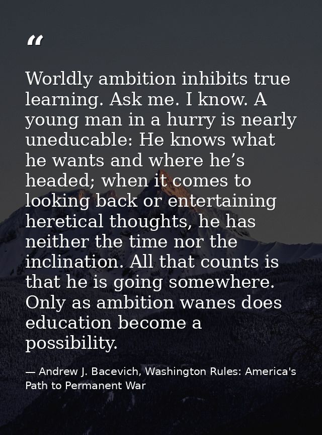 Worldly ambition inhibits true learning. Ask me. I know. A young man in a hurry is nearly uneducable: He knows what he w — Andrew J. Bacevich, Washington Rules: America's Path to Permanent War