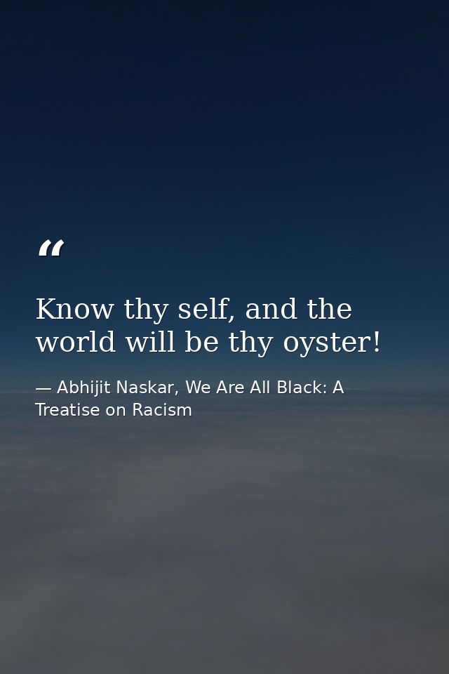 Know thy self, and the world will be thy oyster! — Abhijit Naskar, We Are All Black: A Treatise on Racism
