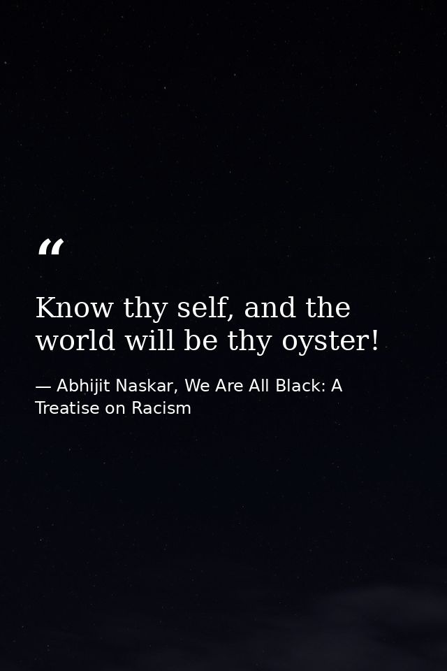 Know thy self, and the world will be thy oyster! — Abhijit Naskar, We Are All Black: A Treatise on Racism
