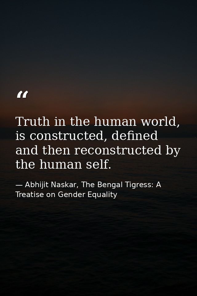 Truth in the human world, is constructed, defined and then reconstructed by the human self. — Abhijit Naskar, The Bengal Tigress: A Treatise on Gender Equality