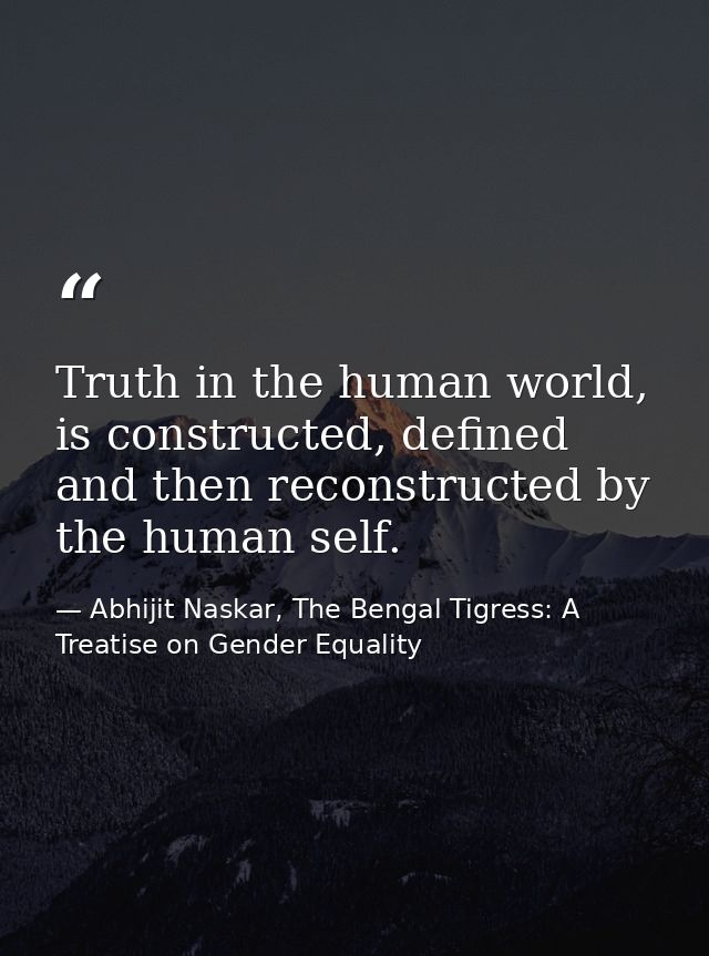 Truth in the human world, is constructed, defined and then reconstructed by the human self. — Abhijit Naskar, The Bengal Tigress: A Treatise on Gender Equality