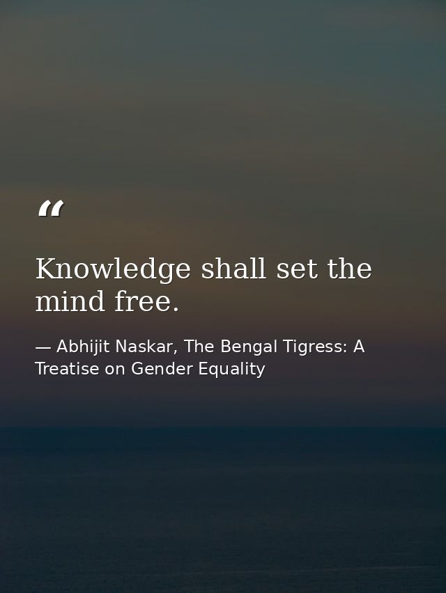 Knowledge shall set the mind free. — Abhijit Naskar, The Bengal Tigress: A Treatise on Gender Equality