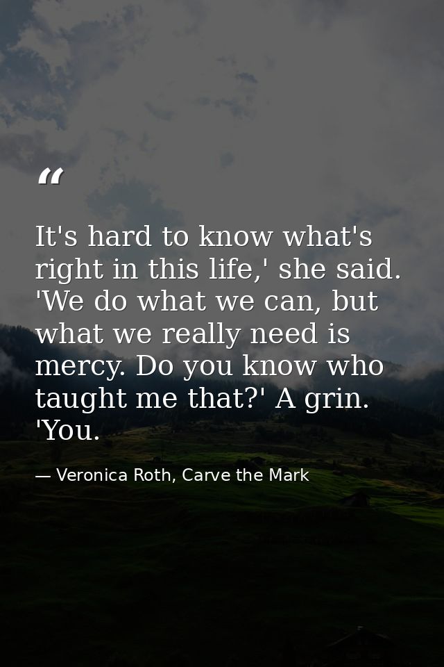 It's hard to know what's right in this life,' she said. 'We do what we can, but what we really need is mercy. Do you kno — Veronica Roth, Carve the Mark