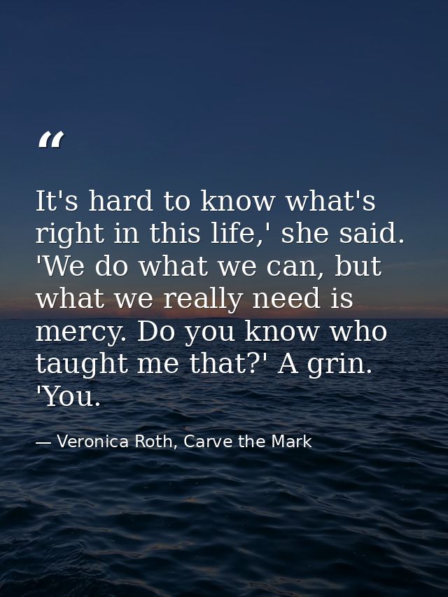 It's hard to know what's right in this life,' she said. 'We do what we can, but what we really need is mercy. Do you kno — Veronica Roth, Carve the Mark
