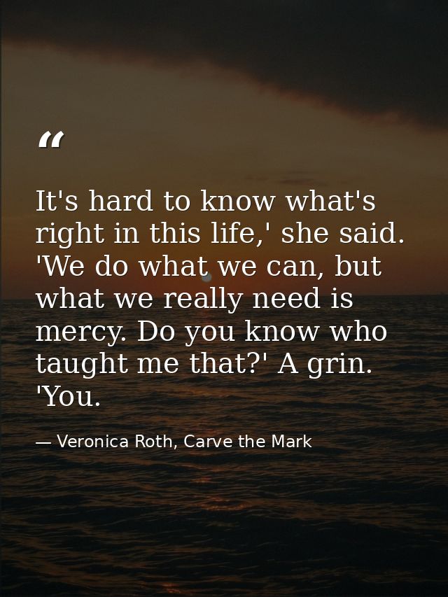 It's hard to know what's right in this life,' she said. 'We do what we can, but what we really need is mercy. Do you kno — Veronica Roth, Carve the Mark