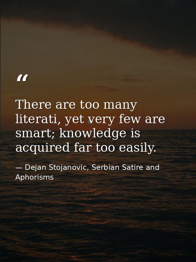There are too many literati, yet very few are smart; knowledge is acquired far too easily. — Dejan Stojanovic, Serbian Satire and Aphorisms