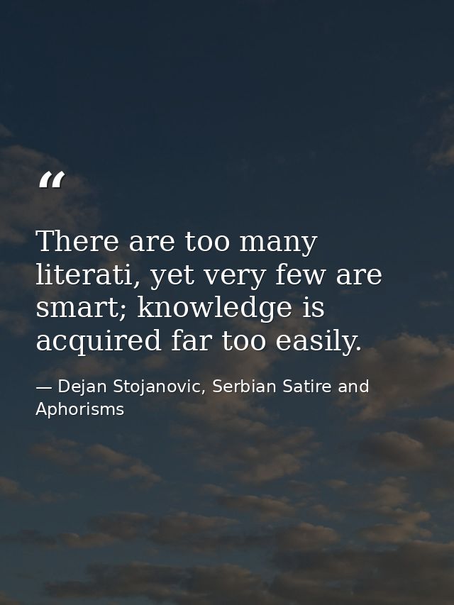 There are too many literati, yet very few are smart; knowledge is acquired far too easily. — Dejan Stojanovic, Serbian Satire and Aphorisms