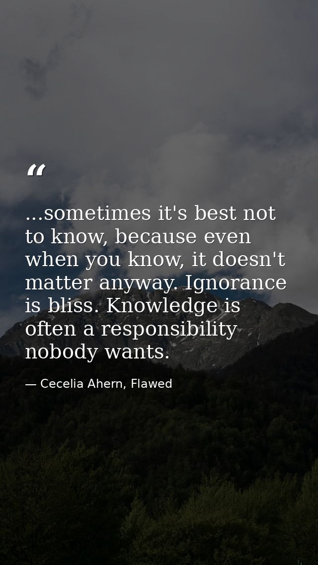 ...sometimes it's best not to know, because even when you know, it doesn't matter anyway. Ignorance is bliss. Knowledge  — Cecelia Ahern, Flawed