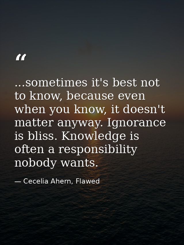 ...sometimes it's best not to know, because even when you know, it doesn't matter anyway. Ignorance is bliss. Knowledge  — Cecelia Ahern, Flawed