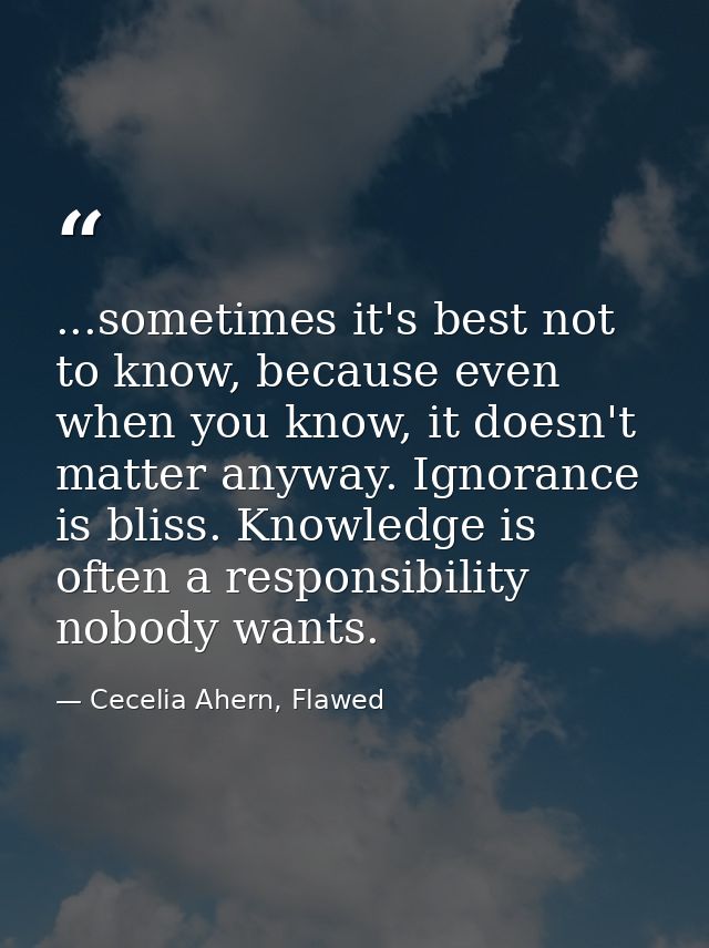 ...sometimes it's best not to know, because even when you know, it doesn't matter anyway. Ignorance is bliss. Knowledge  — Cecelia Ahern, Flawed
