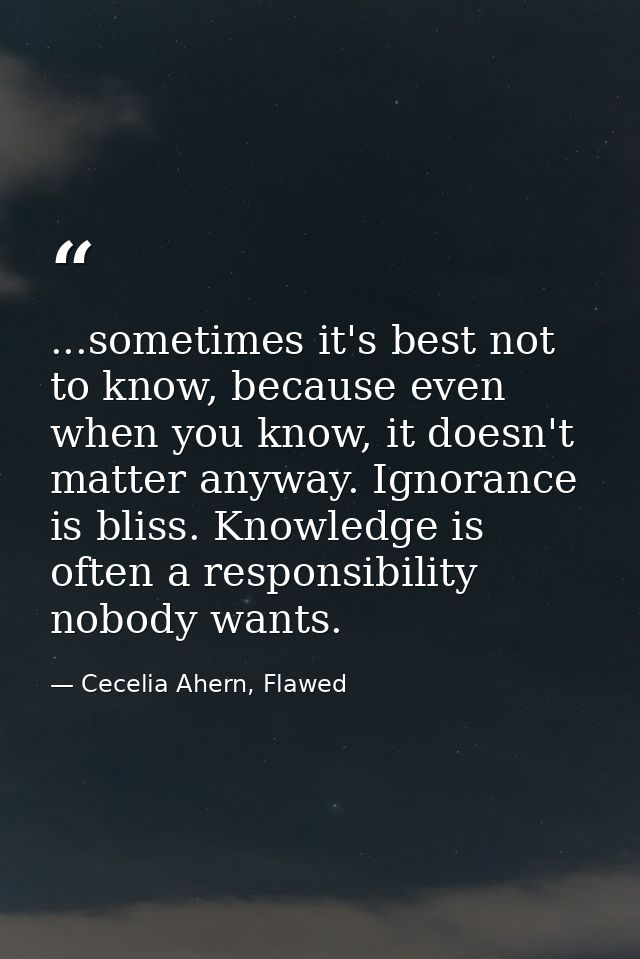 ...sometimes it's best not to know, because even when you know, it doesn't matter anyway. Ignorance is bliss. Knowledge  — Cecelia Ahern, Flawed
