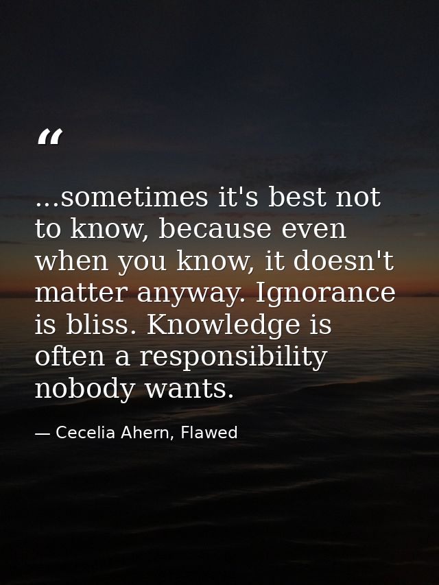 ...sometimes it's best not to know, because even when you know, it doesn't matter anyway. Ignorance is bliss. Knowledge  — Cecelia Ahern, Flawed