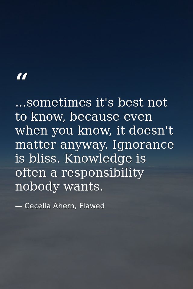 ...sometimes it's best not to know, because even when you know, it doesn't matter anyway. Ignorance is bliss. Knowledge  — Cecelia Ahern, Flawed