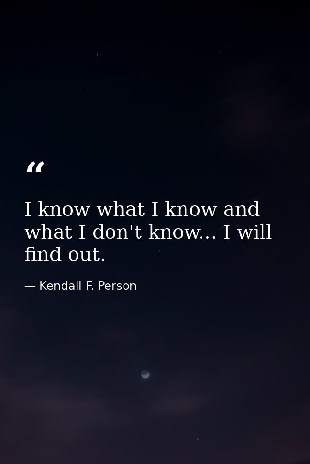 I know what I know and what I don't know... I will find out. — Kendall F. Person