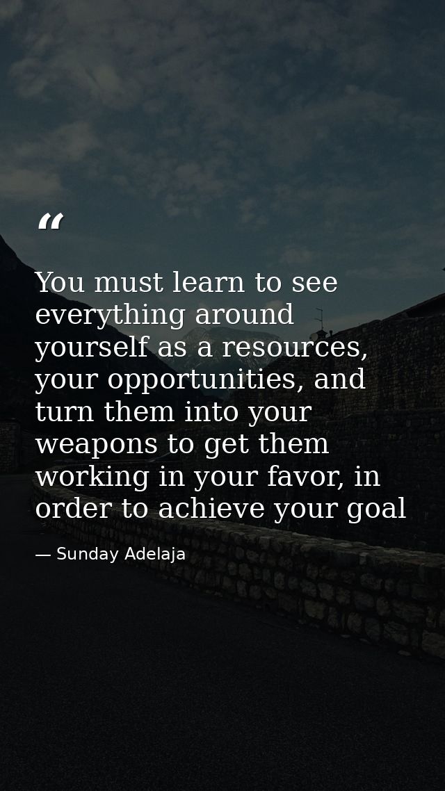 You must learn to see everything around yourself as a resources, your opportunities, and turn them into your weapons to  — Sunday Adelaja