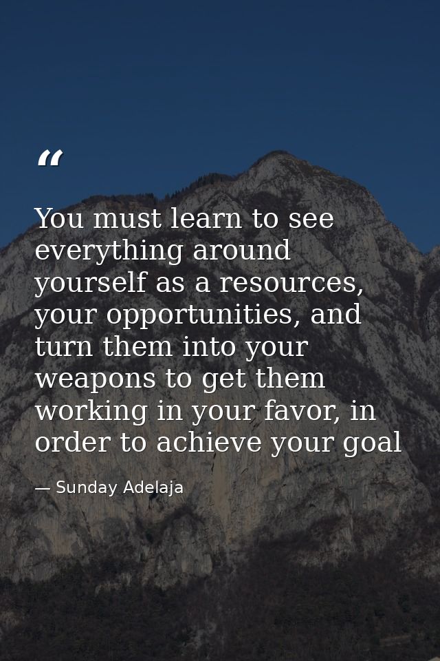 You must learn to see everything around yourself as a resources, your opportunities, and turn them into your weapons to  — Sunday Adelaja