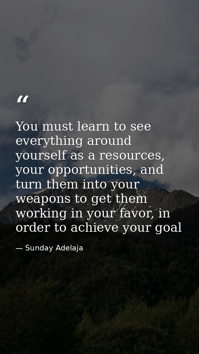 You must learn to see everything around yourself as a resources, your opportunities, and turn them into your weapons to  — Sunday Adelaja