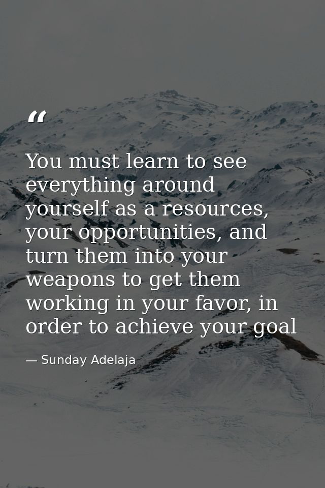 You must learn to see everything around yourself as a resources, your opportunities, and turn them into your weapons to  — Sunday Adelaja