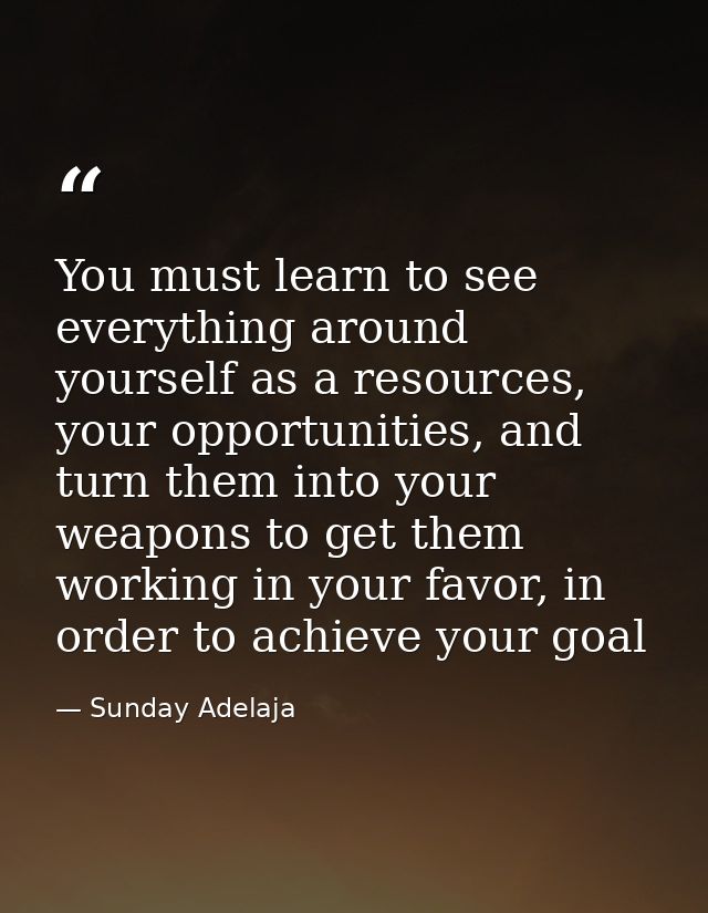 You must learn to see everything around yourself as a resources, your opportunities, and turn them into your weapons to  — Sunday Adelaja