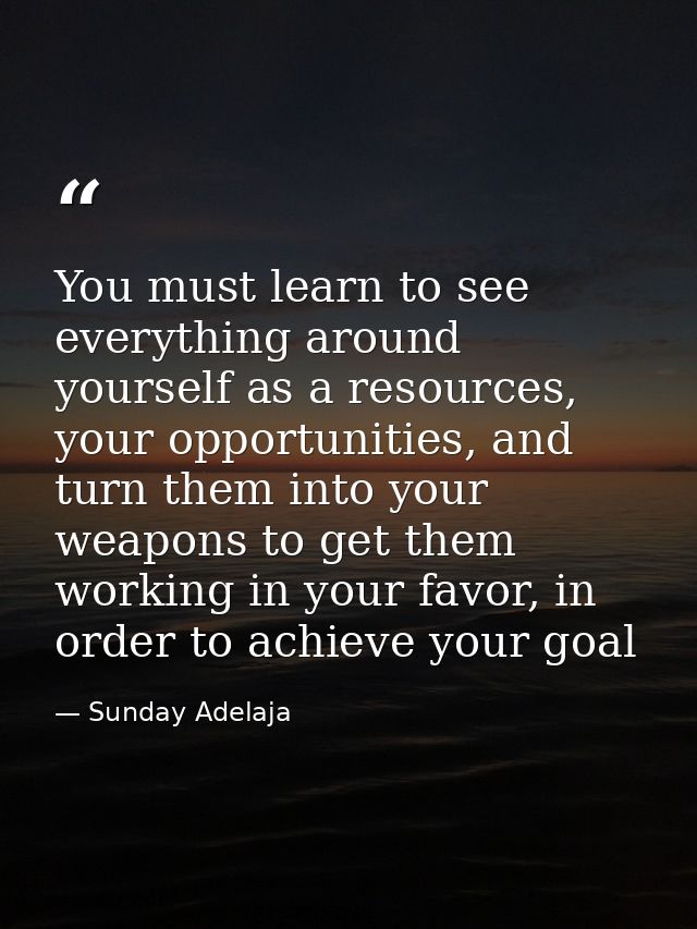 You must learn to see everything around yourself as a resources, your opportunities, and turn them into your weapons to  — Sunday Adelaja