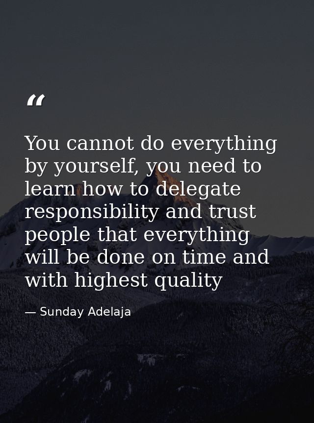 You cannot do everything by yourself, you need to learn how to delegate responsibility and trust people that everything  — Sunday Adelaja