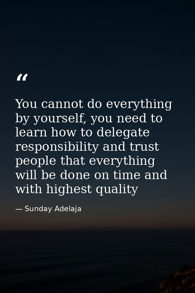 You cannot do everything by yourself, you need to learn how to delegate responsibility and trust people that everything  — Sunday Adelaja