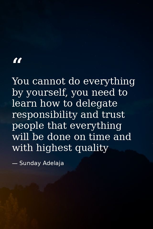 You cannot do everything by yourself, you need to learn how to delegate responsibility and trust people that everything  — Sunday Adelaja