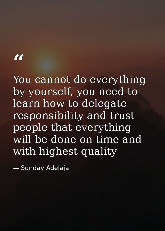 You cannot do everything by yourself, you need to learn how to delegate responsibility and trust people that everything  — Sunday Adelaja