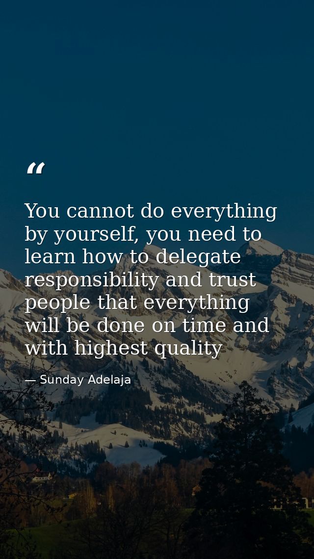 You cannot do everything by yourself, you need to learn how to delegate responsibility and trust people that everything  — Sunday Adelaja