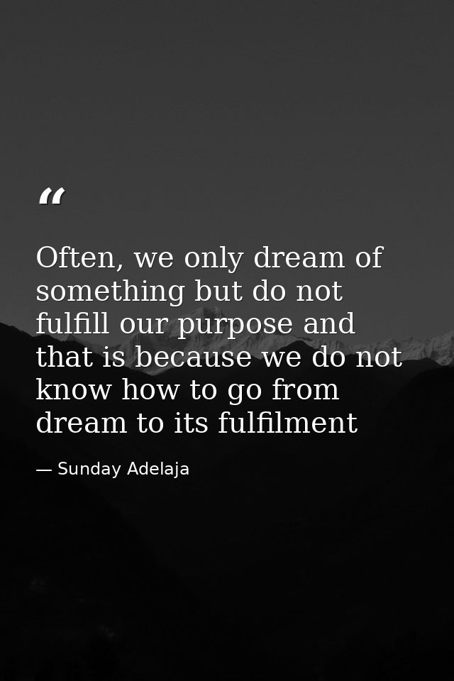 Often, we only dream of something but do not fulfill our purpose and that is because we do not know how to go from dream — Sunday Adelaja