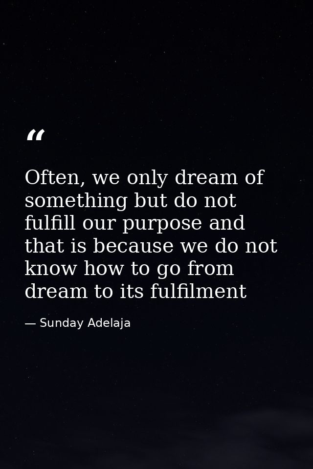 Often, we only dream of something but do not fulfill our purpose and that is because we do not know how to go from dream — Sunday Adelaja