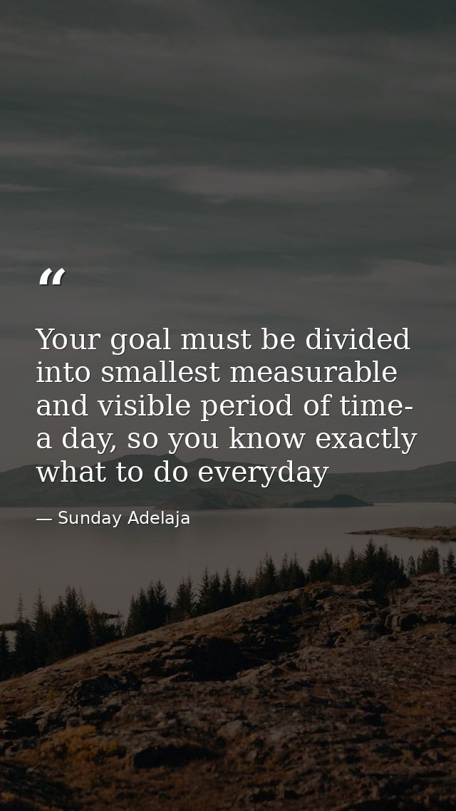 Your goal must be divided into smallest measurable and visible period of time- a day, so you know exactly what to do eve — Sunday Adelaja