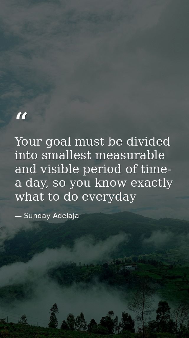 Your goal must be divided into smallest measurable and visible period of time- a day, so you know exactly what to do eve — Sunday Adelaja