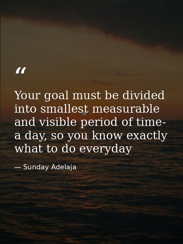 Your goal must be divided into smallest measurable and visible period of time- a day, so you know exactly what to do eve — Sunday Adelaja