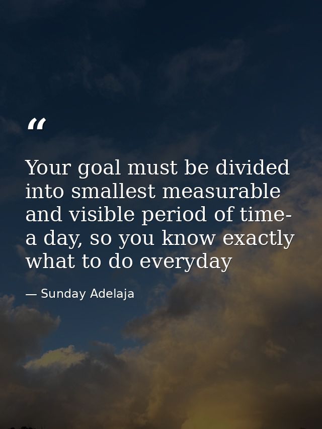 Your goal must be divided into smallest measurable and visible period of time- a day, so you know exactly what to do eve — Sunday Adelaja