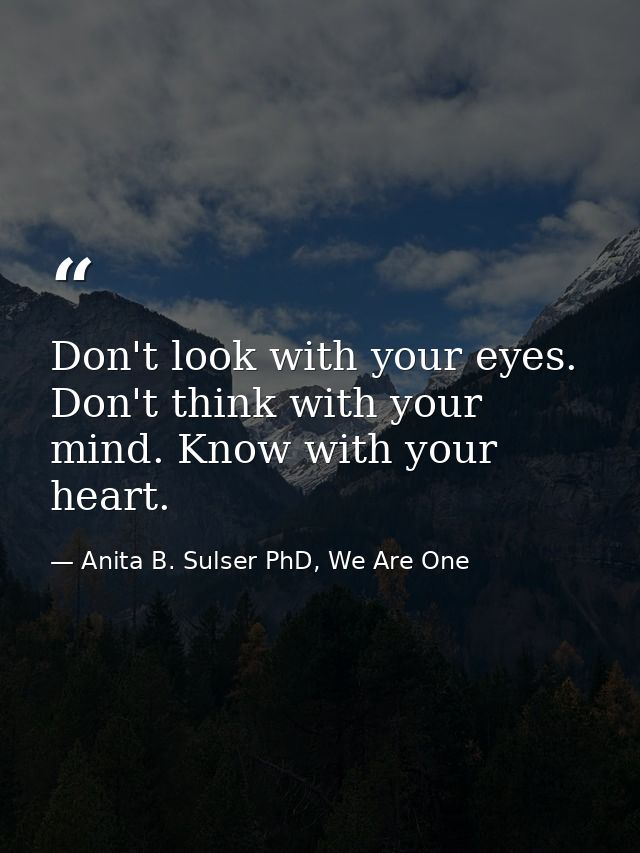 Don't look with your eyes. Don't think with your mind. Know with your heart. — Anita B. Sulser PhD, We Are One