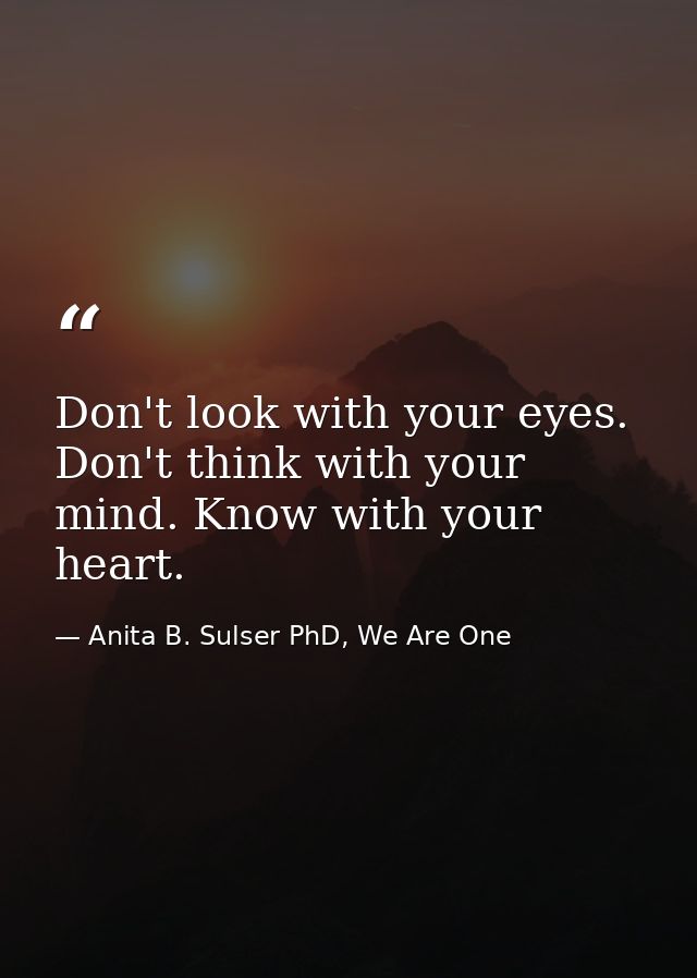 Don't look with your eyes. Don't think with your mind. Know with your heart. — Anita B. Sulser PhD, We Are One