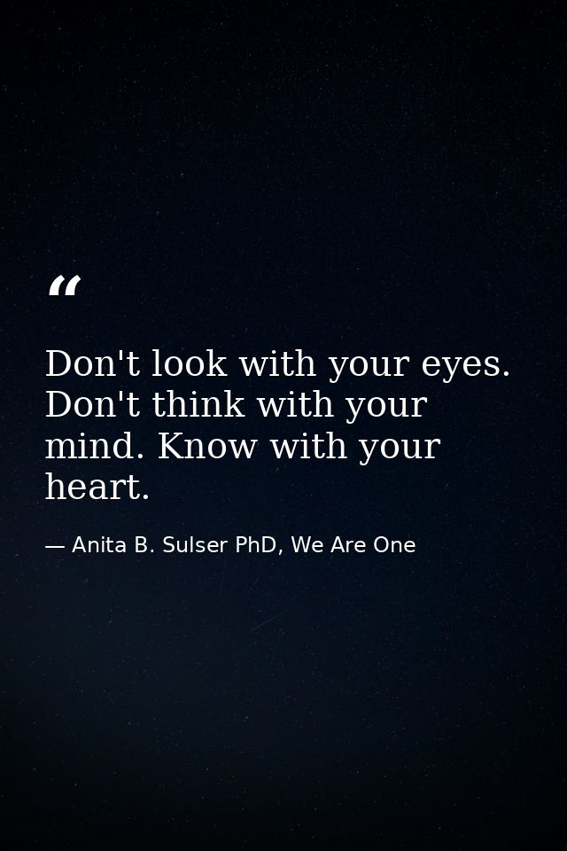 Don't look with your eyes. Don't think with your mind. Know with your heart. — Anita B. Sulser PhD, We Are One