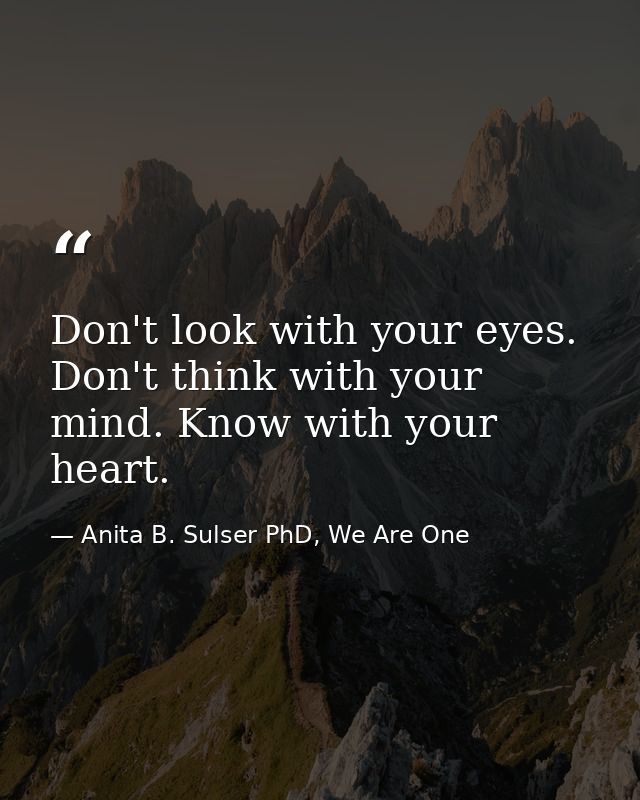 Don't look with your eyes. Don't think with your mind. Know with your heart. — Anita B. Sulser PhD, We Are One