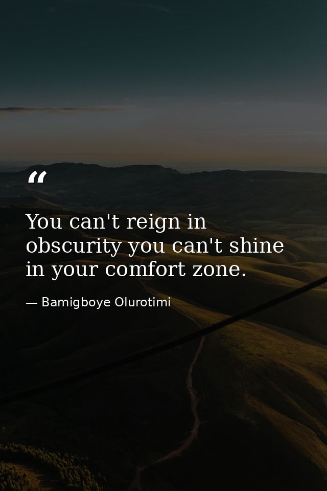 You can't reign in obscurity you can't shine in your comfort zone. — Bamigboye Olurotimi
